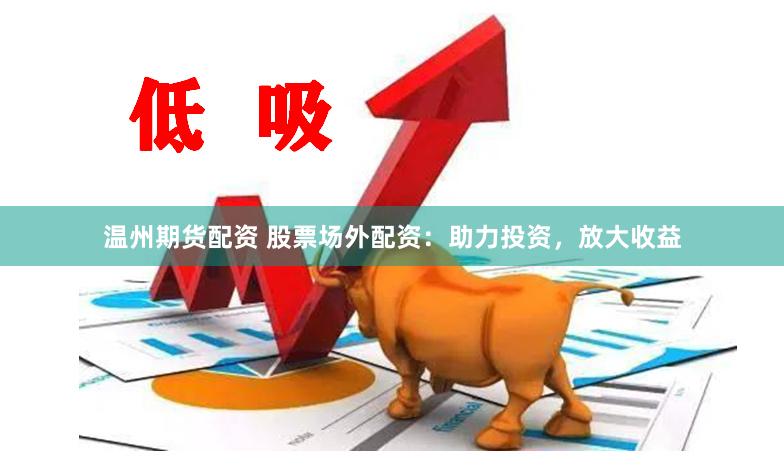 温州期货配资 股票场外配资：助力投资，放大收益