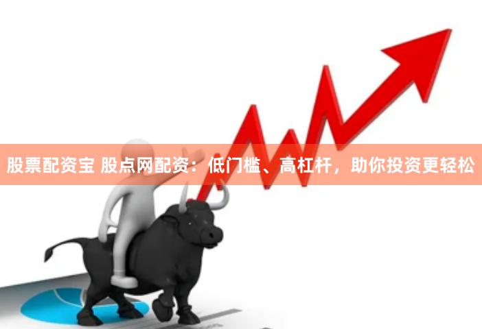 股票配资宝 股点网配资：低门槛、高杠杆，助你投资更轻松