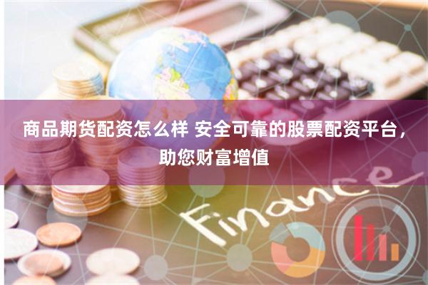 商品期货配资怎么样 安全可靠的股票配资平台，助您财富增值