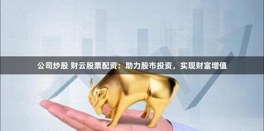 公司炒股 财云股票配资：助力股市投资，实现财富增值