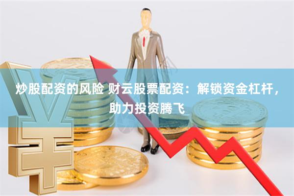 炒股配资的风险 财云股票配资：解锁资金杠杆，助力投资腾飞