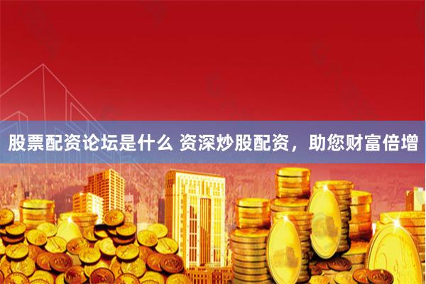 股票配资论坛是什么 资深炒股配资，助您财富倍增