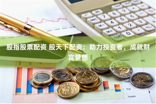 股指股票配资 股天下配资：助力投资者，成就财富梦想