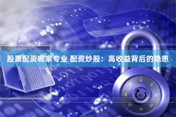 股票配资哪家专业 配资炒股：高收益背后的隐患