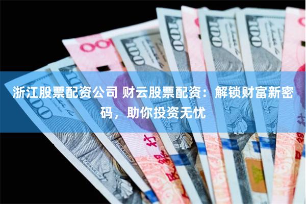 浙江股票配资公司 财云股票配资：解锁财富新密码，助你投资无忧
