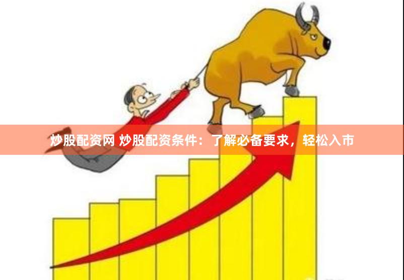 炒股配资网 炒股配资条件：了解必备要求，轻松入市