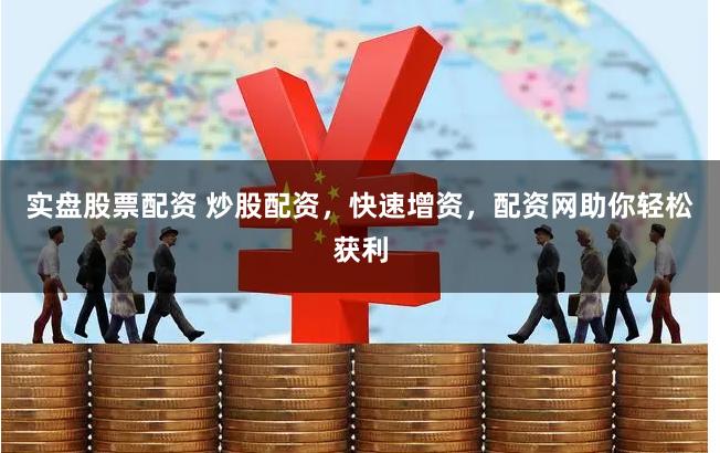 实盘股票配资 炒股配资，快速增资，配资网助你轻松获利