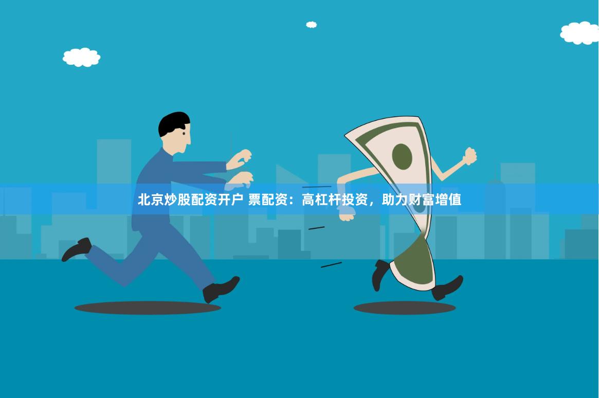 北京炒股配资开户 票配资：高杠杆投资，助力财富增值