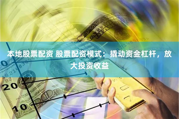 本地股票配资 股票配资模式：撬动资金杠杆，放大投资收益