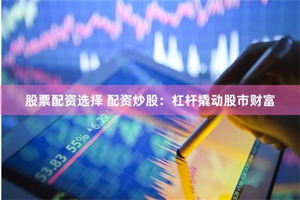 股票配资选择 配资炒股:杠杆撬动股市财富